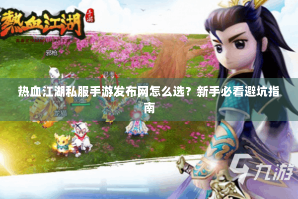 热血江湖私服手游发布网怎么选？新手必看避坑指南