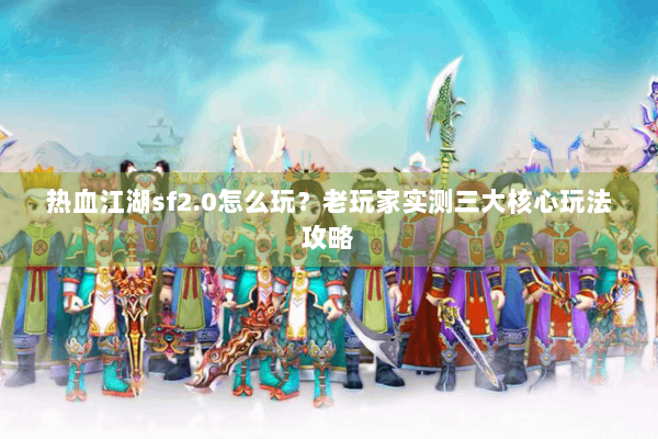 热血江湖sf2.0怎么玩?老玩家实测三大核心玩法攻略 热血江湖sf2.0怎么玩?老玩家实测三大核心玩法攻略