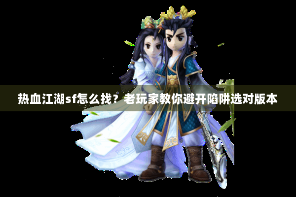 热血江湖sf怎么找？老玩家教你避开陷阱选对版本