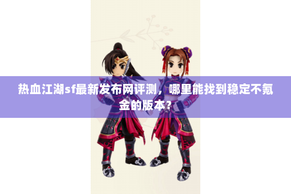 热血江湖sf最新发布网评测,哪里能找到稳定不氪金的版本? 热血江湖sf最新发布网评测,哪里能找到稳定不氪金的版本?