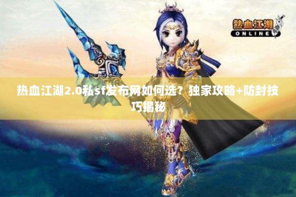 热血江湖2.0私sf发布网如何选？独家攻略+防封技巧揭秘