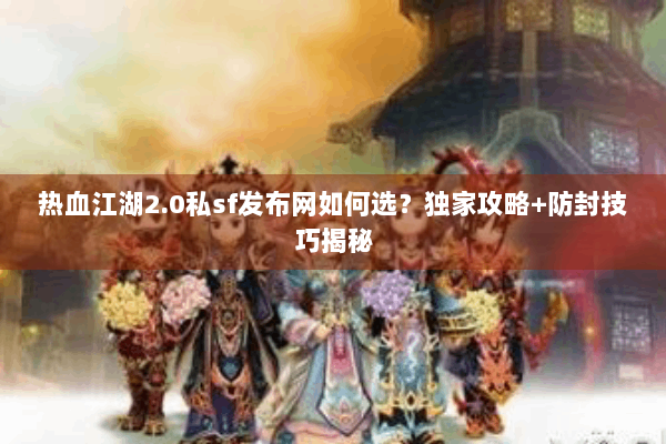 热血江湖2.0私sf发布网如何选？独家攻略+防封技巧揭秘