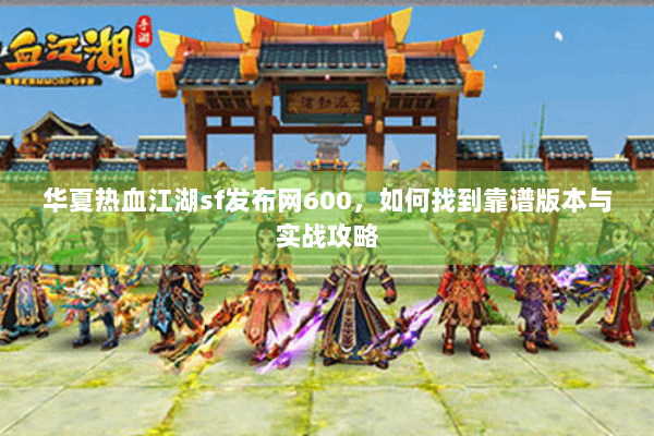 华夏热血江湖sf发布网600，如何找到靠谱版本与实战攻略