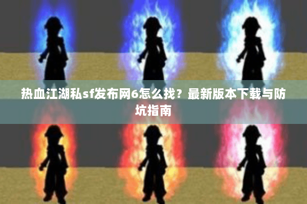 热血江湖私sf发布网6怎么找？最新版本下载与防坑指南