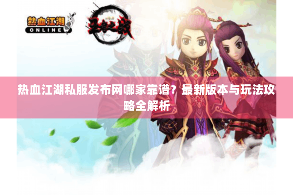 热血江湖私服发布网哪家靠谱？最新版本与玩法攻略全解析