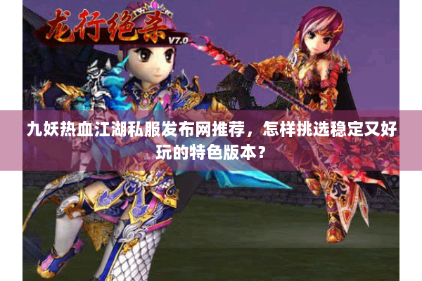 九妖热血江湖私服发布网推荐,怎样挑选稳定又好玩的特色版本? 九妖热血江湖私服发布网推荐,怎样挑选稳定又好玩的特色版本?
