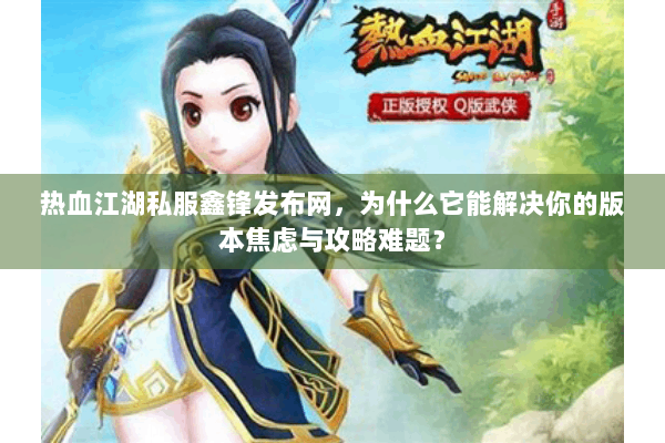 热血江湖私服鑫锋发布网,为什么它能解决你的版本焦虑与攻略难题? 热血江湖私服鑫锋发布网,为什么它能解决你的版本焦虑与攻略难题?