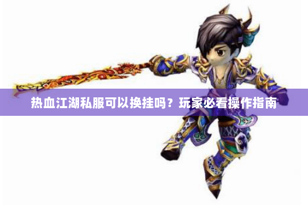 热血江湖私服可以换挂吗？玩家必看操作指南