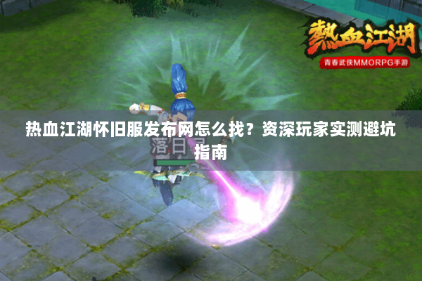 热血江湖怀旧服发布网怎么找？资深玩家实测避坑指南