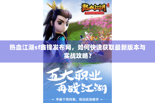 热血江湖sf鑫锋发布网，如何快速获取最新版本与实战攻略？