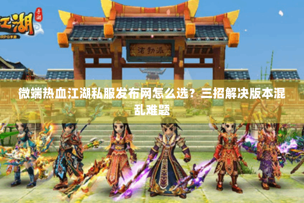 微端热血江湖私服发布网怎么选?三招解决版本混乱难题 微端热血江湖私服发布网怎么选?三招解决版本混乱难题