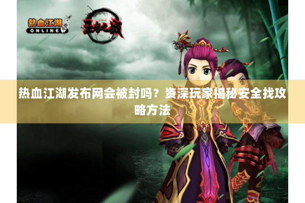 热血江湖发布网会被封吗？资深玩家揭秘安全找攻略方法