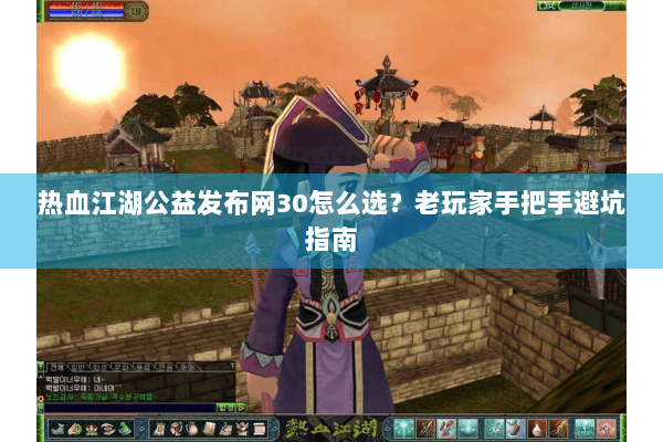 热血江湖公益发布网30怎么选?老玩家手把手避坑指南 热血江湖公益发布网30怎么选?老玩家手把手避坑指南