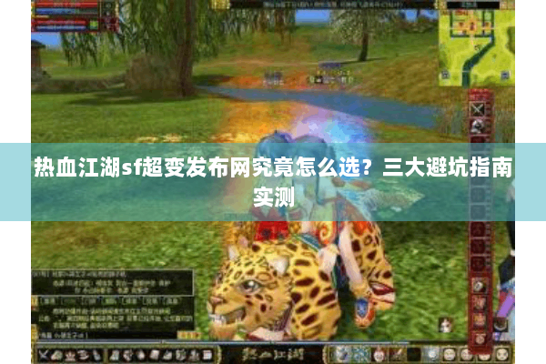 热血江湖sf超变发布网究竟怎么选?三大避坑指南实测 热血江湖sf超变发布网究竟怎么选?三大避坑指南实测