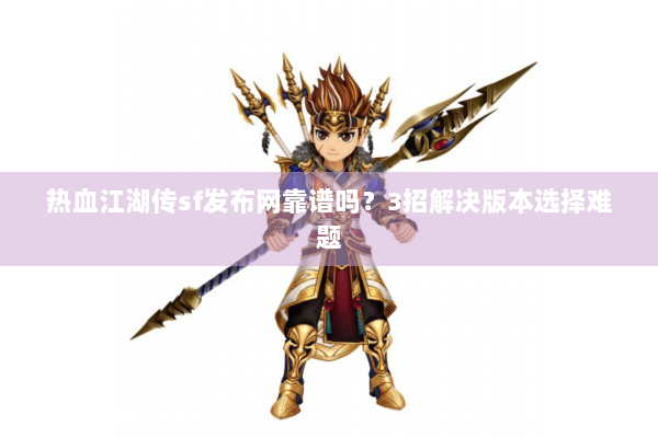 热血江湖传sf发布网靠谱吗?3招解决版本选择难题 热血江湖传sf发布网靠谱吗?3招解决版本选择难题