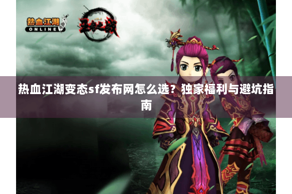 热血江湖变态sf发布网怎么选?独家福利与避坑指南 热血江湖变态sf发布网怎么选?独家福利与避坑指南