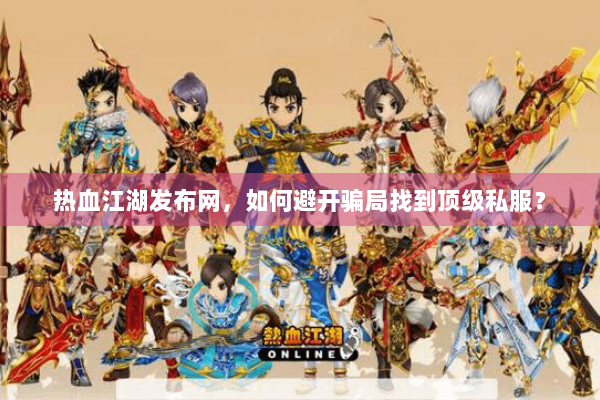 热血江湖发布网,如何避开骗局找到顶级私服? 热血江湖发布网,如何避开骗局找到顶级私服?