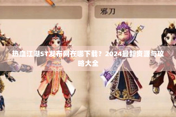 热血江湖ST发布网在哪下载？2024最新资源与攻略大全