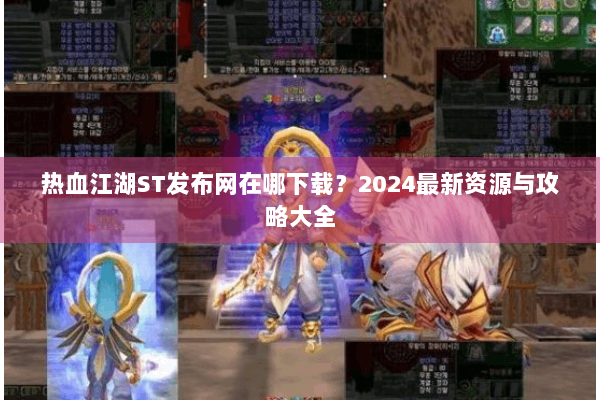 热血江湖ST发布网在哪下载？2024最新资源与攻略大全