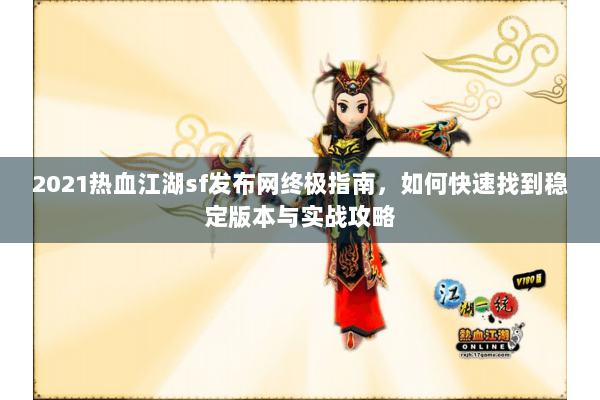 2021热血江湖sf发布网终极指南,如何快速找到稳定版本与实战攻略 2021热血江湖sf发布网终极指南,如何快速找到稳定版本与实战攻略