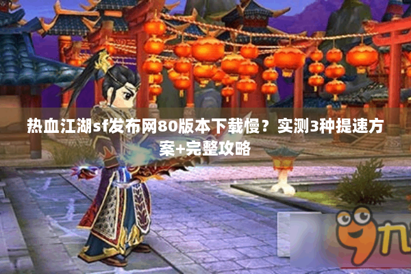 热血江湖sf发布网80版本下载慢?实测3种提速方案+完整攻略 热血江湖sf发布网80版本下载慢?实测3种提速方案+完整攻略