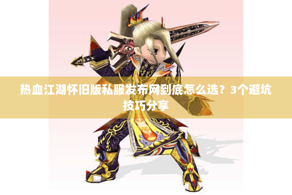 热血江湖怀旧版私服发布网到底怎么选?3个避坑技巧分享 热血江湖怀旧版私服发布网到底怎么选?3个避坑技巧分享