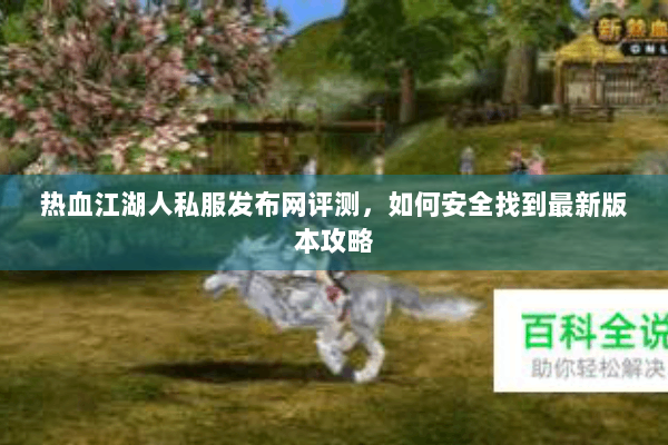 热血江湖人私服发布网评测,如何安全找到最新版本攻略 热血江湖人私服发布网评测,如何安全找到最新版本攻略
