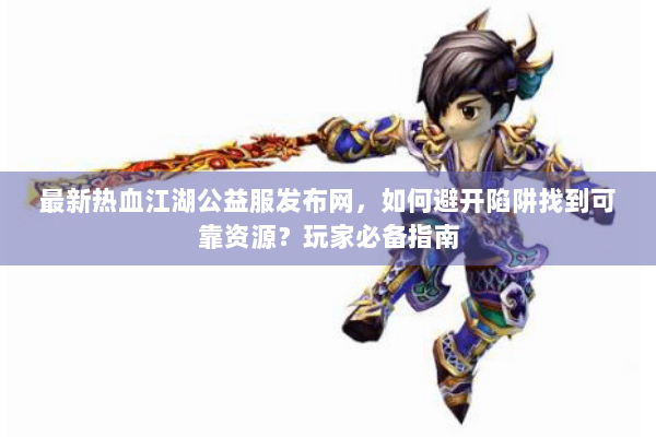 最新热血江湖公益服发布网，如何避开陷阱找到可靠资源？玩家必备指南