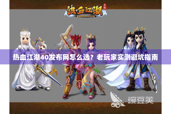 热血江湖40发布网怎么选?老玩家实测避坑指南 热血江湖40发布网怎么选?老玩家实测避坑指南
