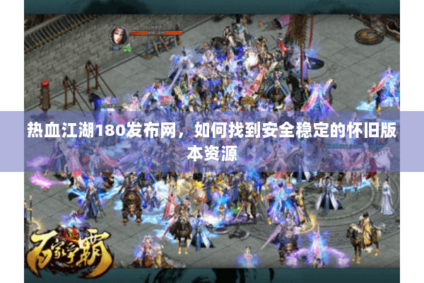 热血江湖180发布网，如何找到安全稳定的怀旧版本资源