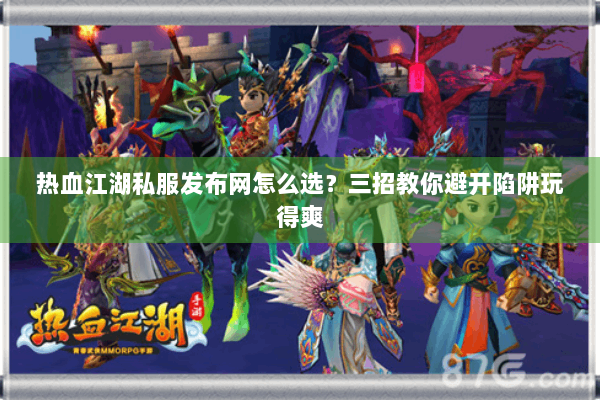 热血江湖私服发布网怎么选？三招教你避开陷阱玩得爽