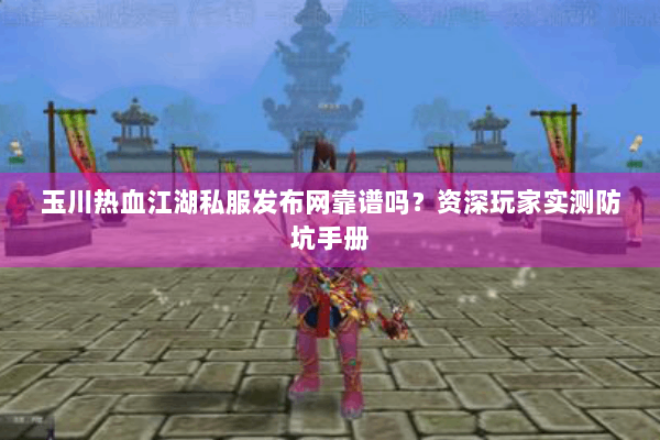 玉川热血江湖私服发布网靠谱吗?资深玩家实测防坑手册 玉川热血江湖私服发布网靠谱吗?资深玩家实测防坑手册