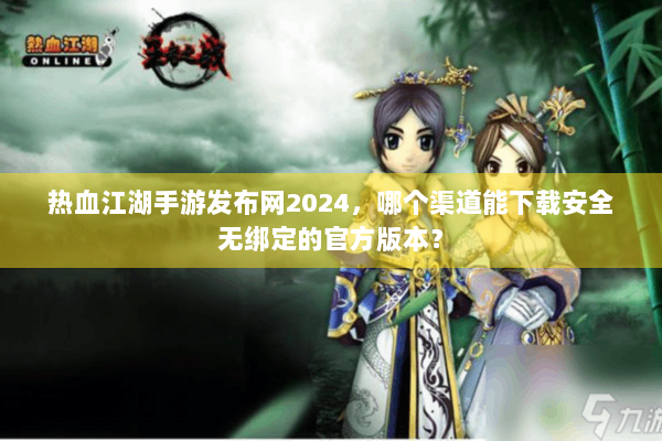热血江湖手游发布网2024,哪个渠道能下载安全无绑定的官方版本? 热血江湖手游发布网2024,哪个渠道能下载安全无绑定的官方版本?