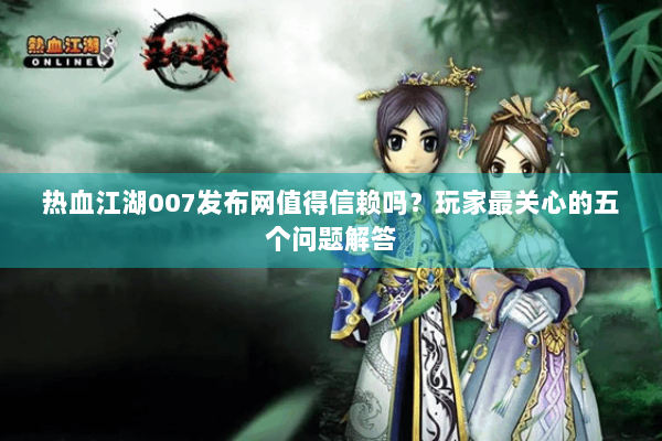 热血江湖007发布网值得信赖吗?玩家最关心的五个问题解答 热血江湖007发布网值得信赖吗?玩家最关心的五个问题解答