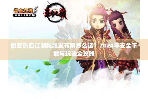 微变热血江湖私服发布网怎么选?2024年安全下载与玩法全攻略 微变热血江湖私服发布网怎么选?2024年安全下载与玩法全攻略