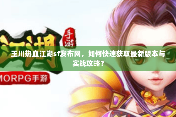 玉川热血江湖sf发布网，如何快速获取最新版本与实战攻略？