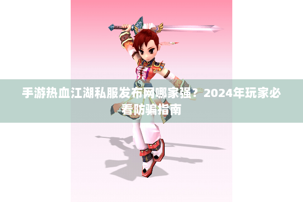 手游热血江湖私服发布网哪家强?2024年玩家必看防骗指南 手游热血江湖私服发布网哪家强?2024年玩家必看防骗指南