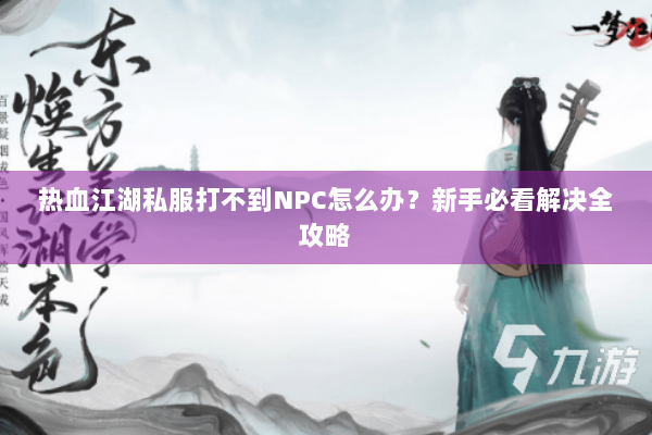 热血江湖私服打不到NPC怎么办?新手必看解决全攻略 热血江湖私服打不到NPC怎么办?新手必看解决全攻略