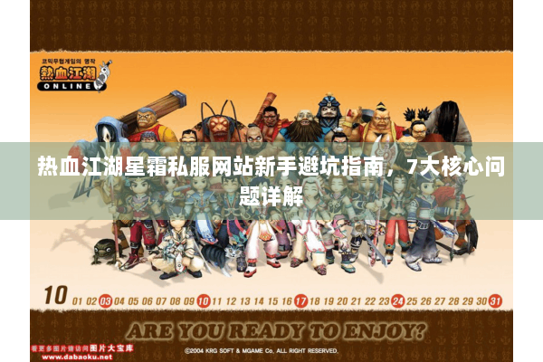 热血江湖星霜私服网站新手避坑指南,7大核心问题详解 热血江湖星霜私服网站新手避坑指南,7大核心问题详解