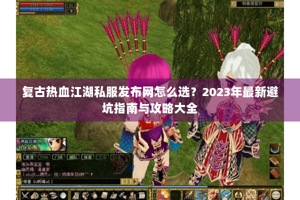 复古热血江湖私服发布网怎么选?2023年最新避坑指南与攻略大全 复古热血江湖私服发布网怎么选?2023年最新避坑指南与攻略大全