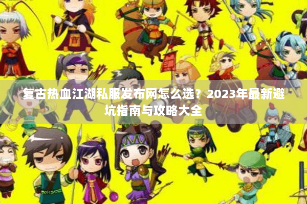 复古热血江湖私服发布网怎么选?2023年最新避坑指南与攻略大全 复古热血江湖私服发布网怎么选?2023年最新避坑指南与攻略大全