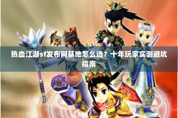 热血江湖sf发布网基地怎么选?十年玩家实测避坑指南 热血江湖sf发布网基地怎么选?十年玩家实测避坑指南