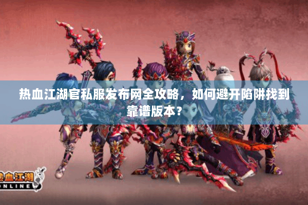 热血江湖官私服发布网全攻略，如何避开陷阱找到靠谱版本？