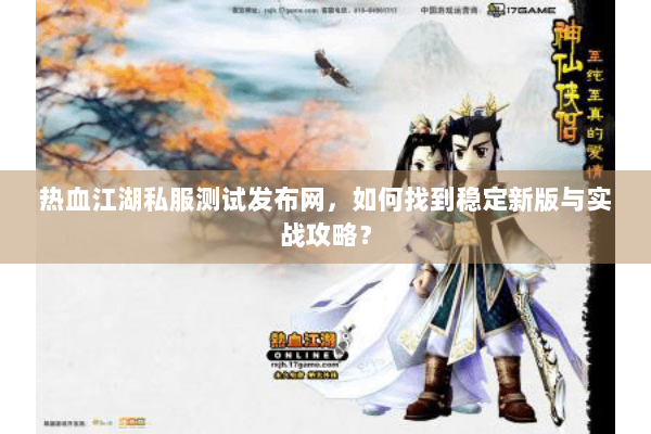 热血江湖私服测试发布网,如何找到稳定新版与实战攻略? 热血江湖私服测试发布网,如何找到稳定新版与实战攻略?