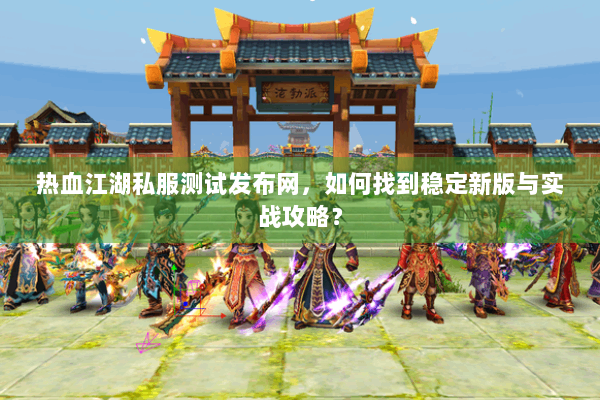 热血江湖私服测试发布网,如何找到稳定新版与实战攻略? 热血江湖私服测试发布网,如何找到稳定新版与实战攻略?
