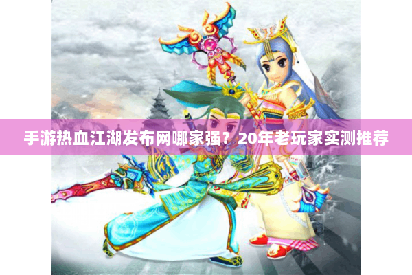 手游热血江湖发布网哪家强?20年老玩家实测推荐 手游热血江湖发布网哪家强?20年老玩家实测推荐