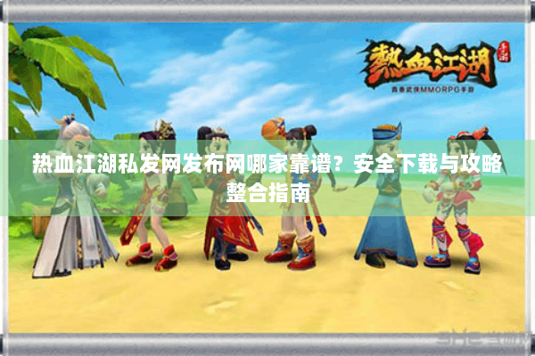 热血江湖私发网发布网哪家靠谱?安全下载与攻略整合指南 热血江湖私发网发布网哪家靠谱?安全下载与攻略整合指南
