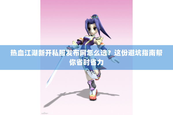 热血江湖新开私服发布网怎么选?这份避坑指南帮你省时省力 热血江湖新开私服发布网怎么选?这份避坑指南帮你省时省力