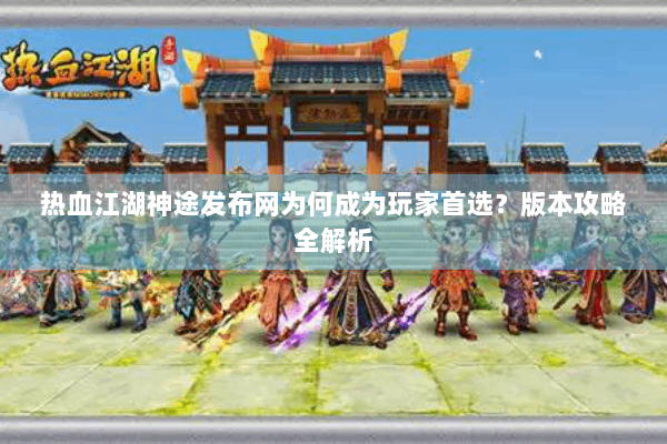热血江湖神途发布网为何成为玩家首选？版本攻略全解析