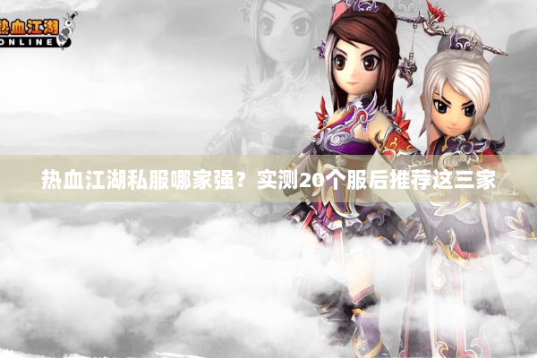 热血江湖私服哪家强?实测20个服后推荐这三家 热血江湖私服哪家强?实测20个服后推荐这三家